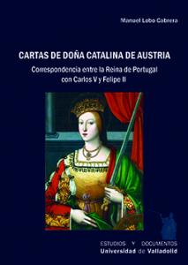 CARTAS DE DOÑA CATALINA DE AUSTRIA. CORRESPONDENCIA ENTRE LA REINA DE PORTUGAL C