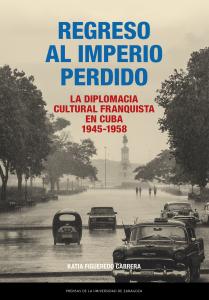 Regreso al Imperio perdido. La diplomacia cultural franquista en Cuba, 1945-1958