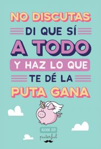 No discutas, di que sí a todo y haz lo que te dé la puta gana